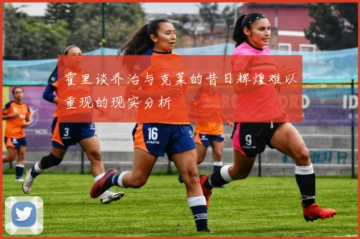霍里谈乔治与克莱的昔日辉煌难以重现的现实分析