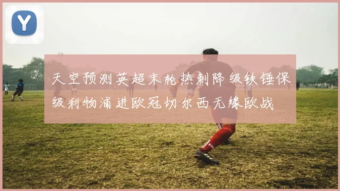 天空预测英超末轮热刺降级铁锤保级利物浦进欧冠切尔西无缘欧战