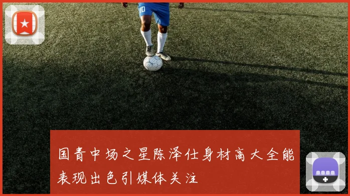 国青中场之星陈泽仕身材高大全能表现出色引媒体关注