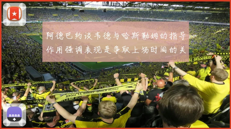 阿德巴约谈韦德与哈斯勒姆的指导作用强调表现是争取上场时间的关键