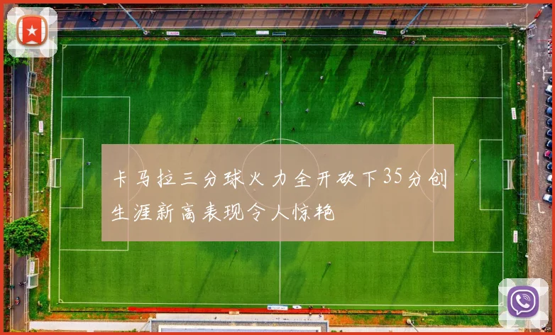 卡马拉三分球火力全开砍下35分创生涯新高表现令人惊艳