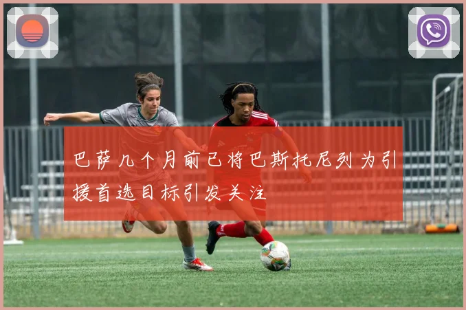巴萨几个月前已将巴斯托尼列为引援首选目标引发关注
