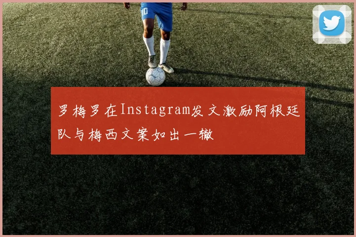 罗梅罗在Instagram发文激励阿根廷队与梅西文案如出一辙