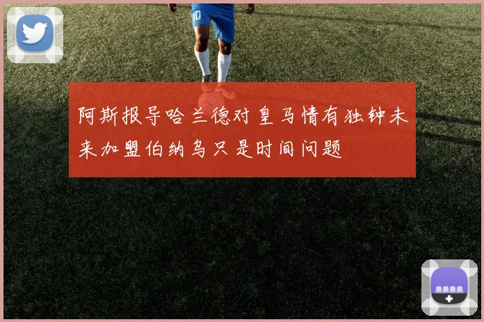 阿斯报导哈兰德对皇马情有独钟未来加盟伯纳乌只是时间问题