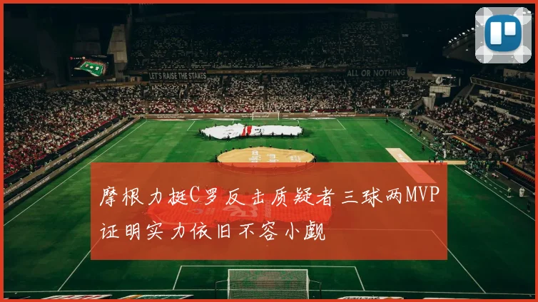 摩根力挺C罗反击质疑者三球两MVP证明实力依旧不容小觑