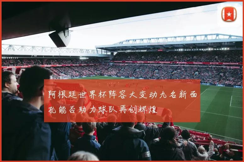 阿根廷世界杯阵容大变动九名新面孔能否助力球队再创辉煌