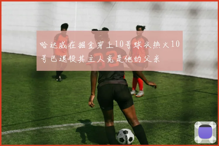 哈达威在掘金穿上10号球衣热火10号已退役其主人竟是他的父亲