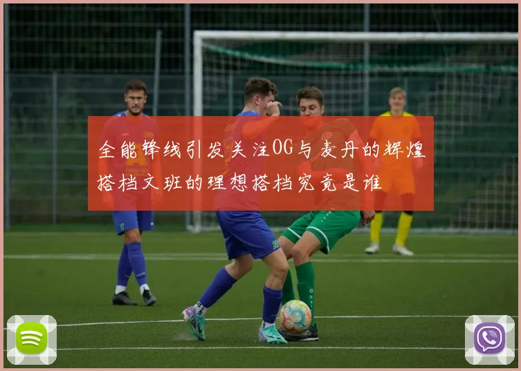 全能锋线引发关注OG与麦丹的辉煌搭档文班的理想搭档究竟是谁