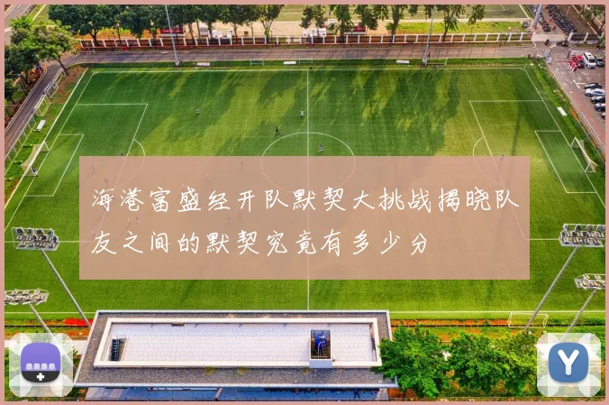 海港富盛经开队默契大挑战揭晓队友之间的默契究竟有多少分