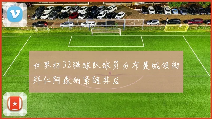 世界杯32强球队球员分布曼城领衔拜仁阿森纳紧随其后