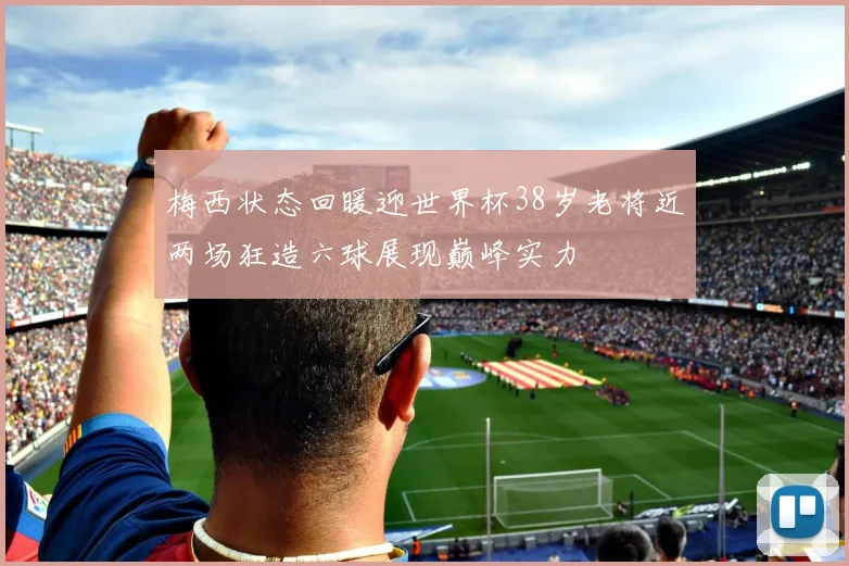 梅西状态回暖迎世界杯38岁老将近两场狂造六球展现巅峰实力