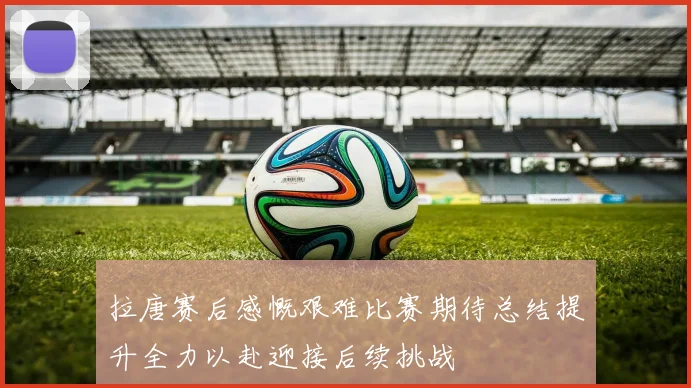 拉唐赛后感慨艰难比赛期待总结提升全力以赴迎接后续挑战