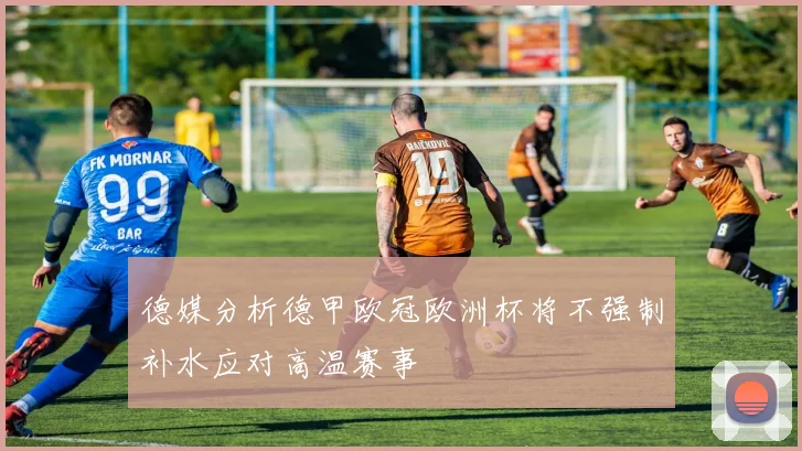德媒分析德甲欧冠欧洲杯将不强制补水应对高温赛事