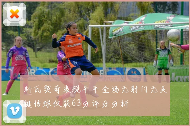 科瓦契奇表现平平全场无射门无关键传球仅获63分评分分析
