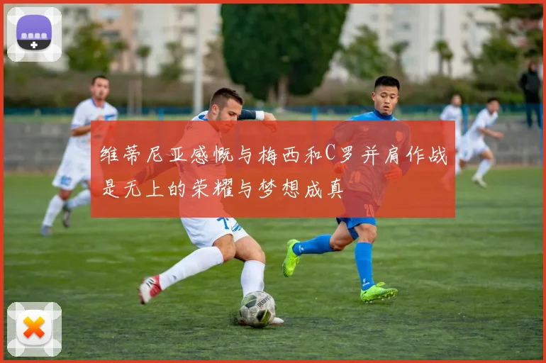 维蒂尼亚感慨与梅西和C罗并肩作战是无上的荣耀与梦想成真