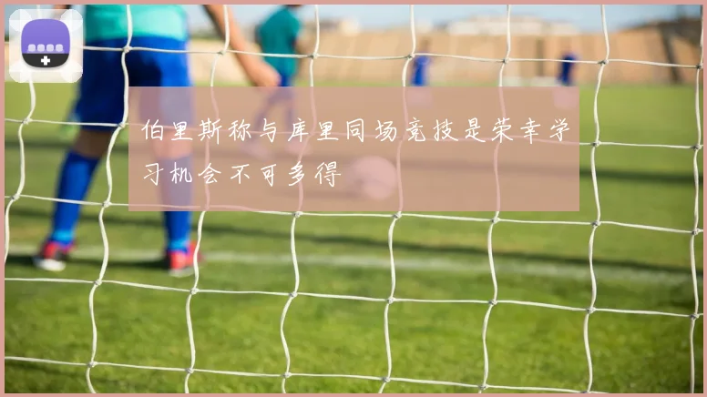 伯里斯称与库里同场竞技是荣幸学习机会不可多得