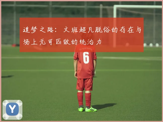 追梦之路：文班超凡脱俗的存在与场上无可匹敌的统治力