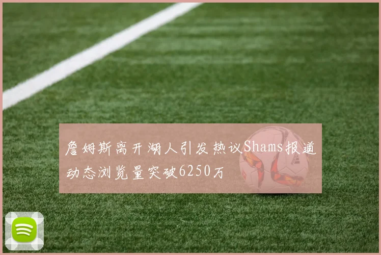 詹姆斯离开湖人引发热议Shams报道动态浏览量突破6250万