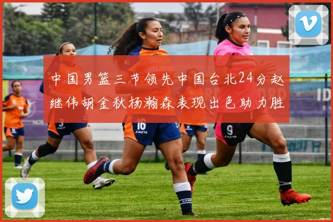 中国男篮三节领先中国台北24分赵继伟胡金秋杨瀚森表现出色助力胜利
