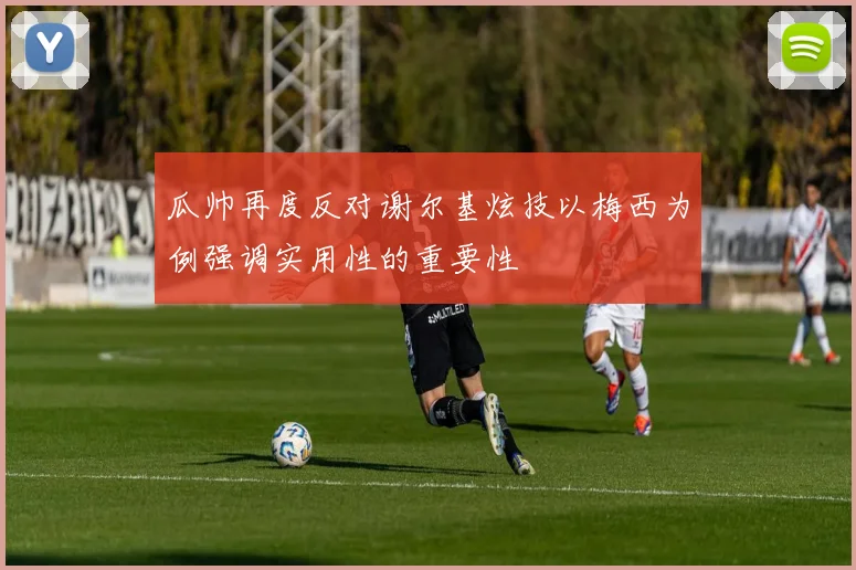 瓜帅再度反对谢尔基炫技以梅西为例强调实用性的重要性