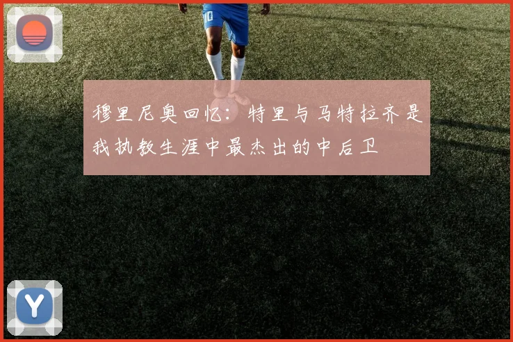 穆里尼奥回忆：特里与马特拉齐是我执教生涯中最杰出的中后卫
