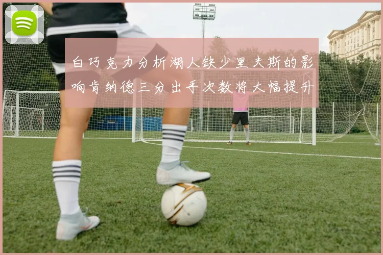 白巧克力分析湖人缺少里夫斯的影响肯纳德三分出手次数将大幅提升