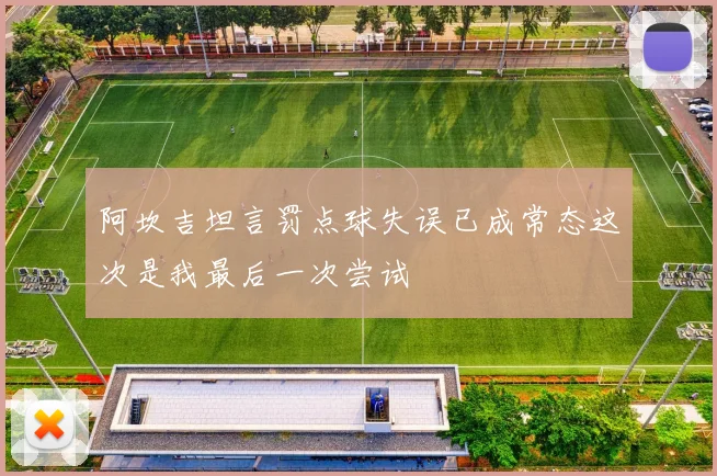 阿坎吉坦言罚点球失误已成常态这次是我最后一次尝试