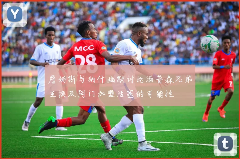 詹姆斯与纳什幽默讨论汤普森兄弟互换及阿门加盟活塞的可能性