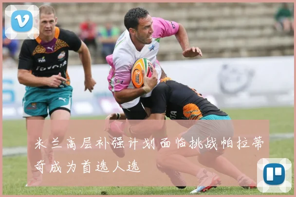 米兰高层补强计划面临挑战帕拉蒂奇成为首选人选