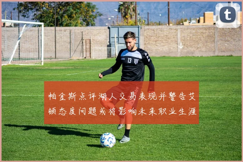 帕金斯点评湖人交易表现并警告艾顿态度问题或将影响未来职业生涯