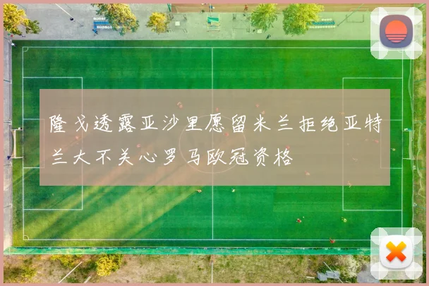 隆戈透露亚沙里愿留米兰拒绝亚特兰大不关心罗马欧冠资格
