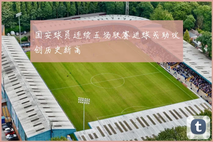 国安球员连续五场联赛进球或助攻创历史新高