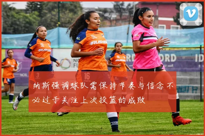纳斯强调球队需保持节奏与信念不必过于关注上次投篮的成败