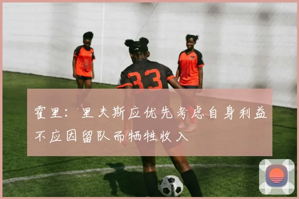 霍里：里夫斯应优先考虑自身利益不应因留队而牺牲收入
