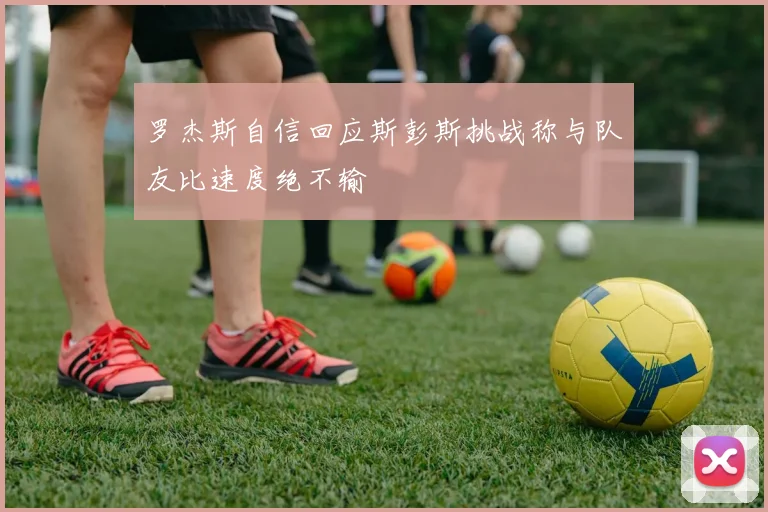 罗杰斯自信回应斯彭斯挑战称与队友比速度绝不输
